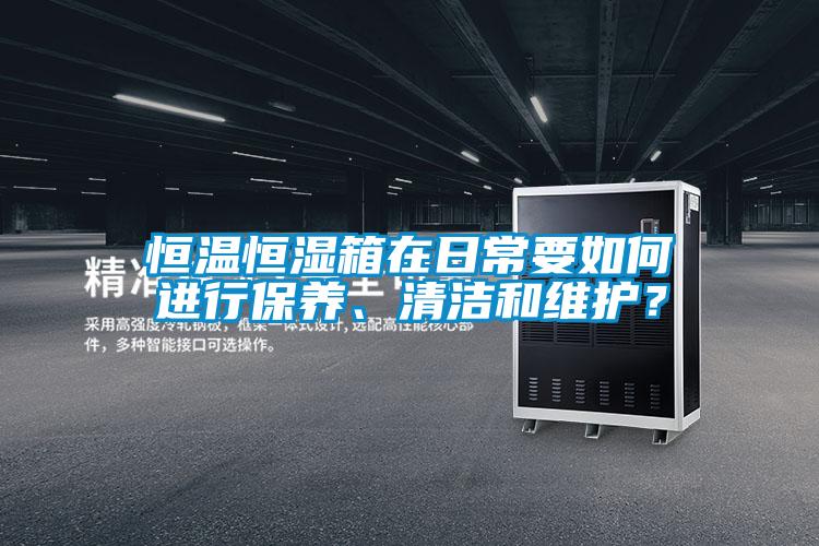 恒溫恒濕箱在日常要如何進行保養、清潔和維護？
