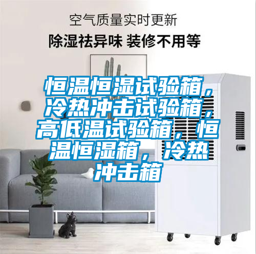 恒溫恒濕試驗箱，冷熱沖擊試驗箱，高低溫試驗箱，恒溫恒濕箱，冷熱沖擊箱