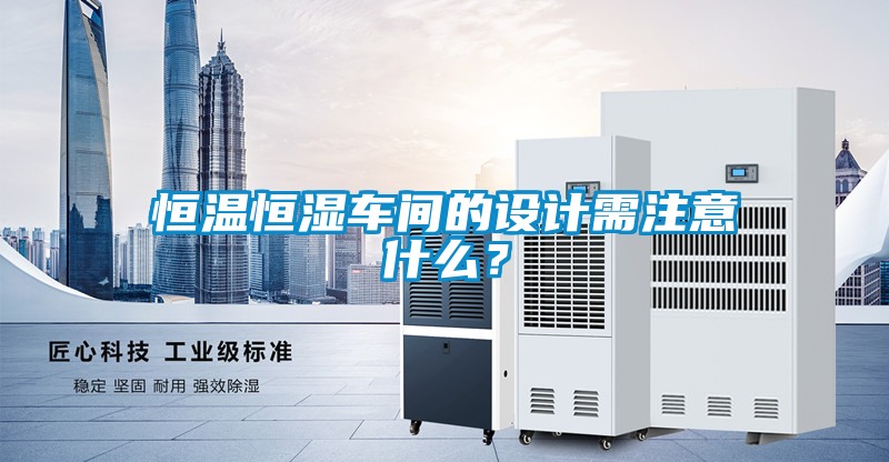 恒溫恒濕車間的設(shè)計(jì)需注意什么？