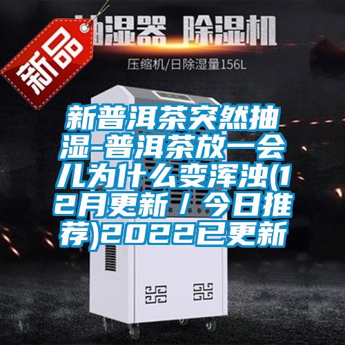 新普洱茶突然抽濕-普洱茶放一會兒為什么變渾濁(12月更新／今日推薦)2022已更新
