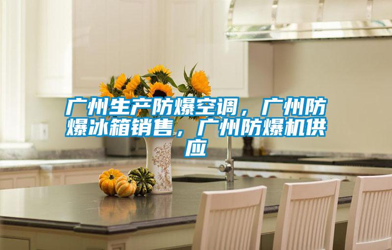 廣州生產(chǎn)防爆空調(diào)，廣州防爆冰箱銷售，廣州防爆機供應(yīng)