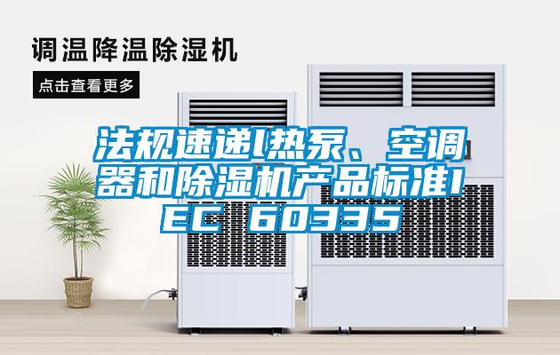 法規(guī)速遞l熱泵、空調(diào)器和除濕機(jī)產(chǎn)品標(biāo)準(zhǔn)IEC 60335