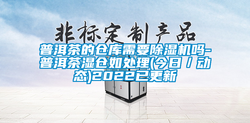 普洱茶的倉庫需要除濕機嗎-普洱茶濕倉如處理(今日／動態)2022已更新