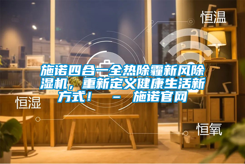 施諾四合一全熱除霾新風(fēng)除濕機(jī)，重新定義健康生活新方式！ – 施諾官網(wǎng)