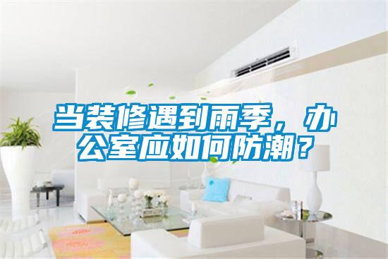 當裝修遇到雨季，辦公室應如何防潮？