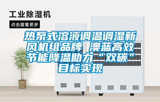 熱泵式溶液調(diào)溫調(diào)濕新風機組品牌 澳藍高效節(jié)能降溫助力“雙碳”目標實現(xiàn)