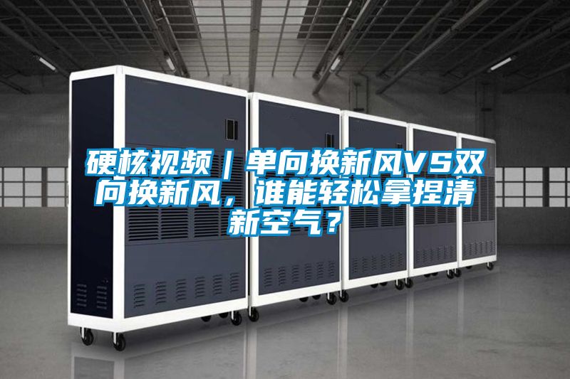硬核視頻｜單向換新風(fēng)VS雙向換新風(fēng)，誰能輕松拿捏清新空氣？