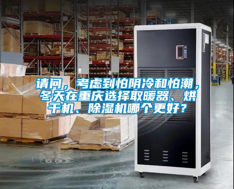 請問，考慮到怕陰冷和怕潮，冬天在重慶選擇取暖器、烘干機、除濕機哪個更好？