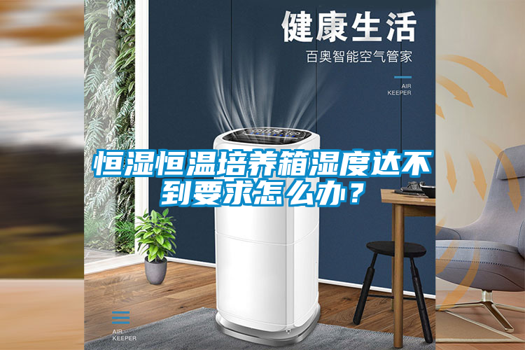 恒濕恒溫培養(yǎng)箱濕度達(dá)不到要求怎么辦？