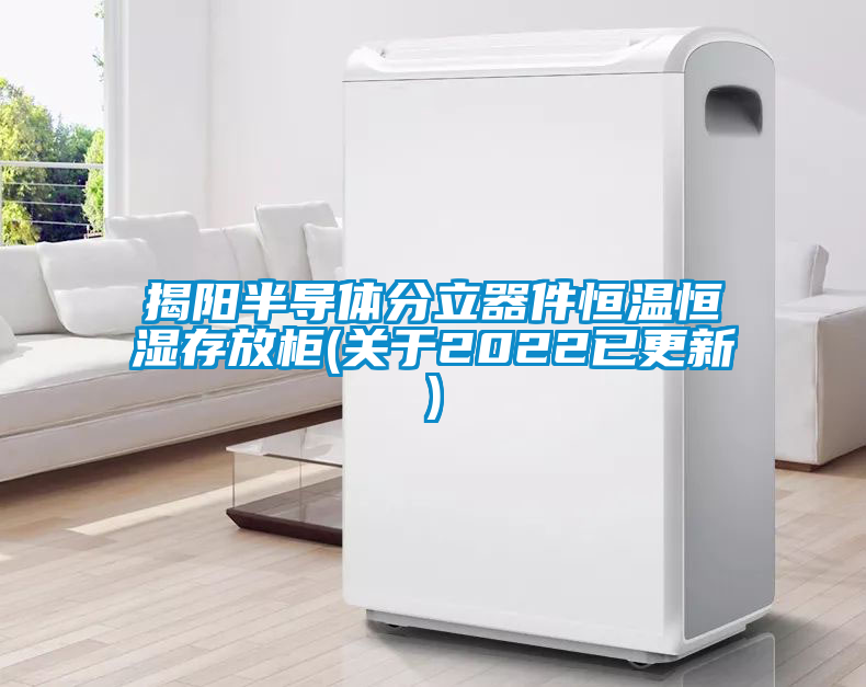 揭陽(yáng)半導(dǎo)體分立器件恒溫恒濕存放柜(關(guān)于2022已更新)