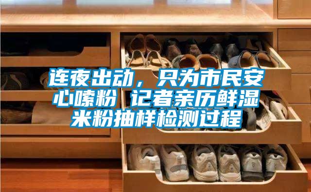 連夜出動(dòng)，只為市民安心嗦粉 記者親歷鮮濕米粉抽樣檢測過程