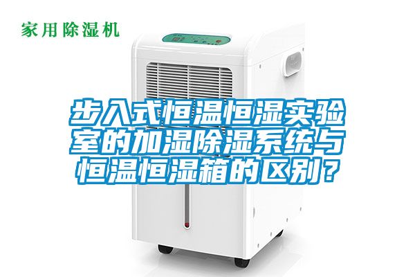 步入式恒溫恒濕實驗室的加濕除濕系統與恒溫恒濕箱的區別？
