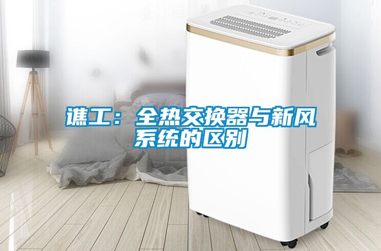 譙工：全熱交換器與新風(fēng)系統(tǒng)的區(qū)別