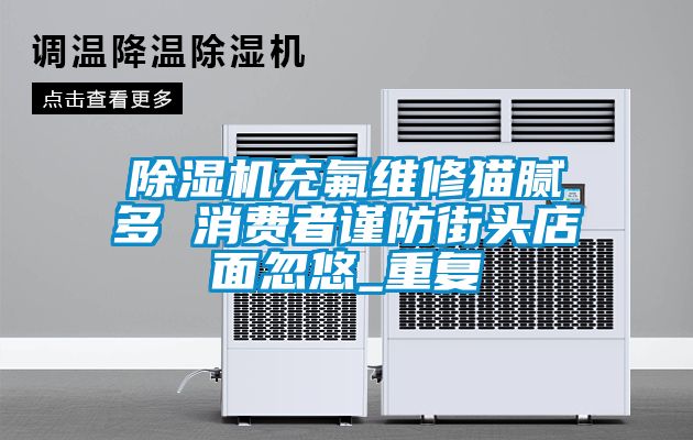 除濕機充氟維修貓膩多 消費者謹防街頭店面忽悠_重復