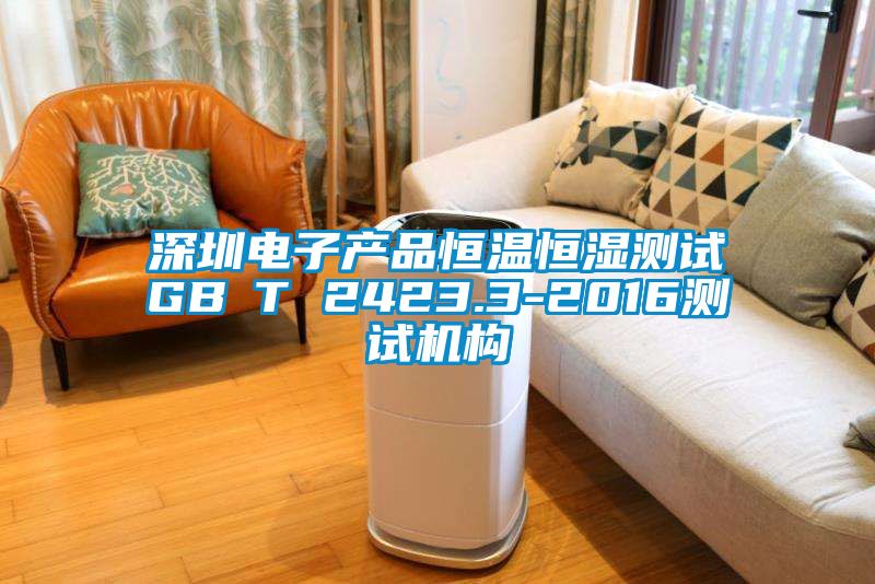 深圳電子產(chǎn)品恒溫恒濕測(cè)試GB∕T 2423.3-2016測(cè)試機(jī)構(gòu)