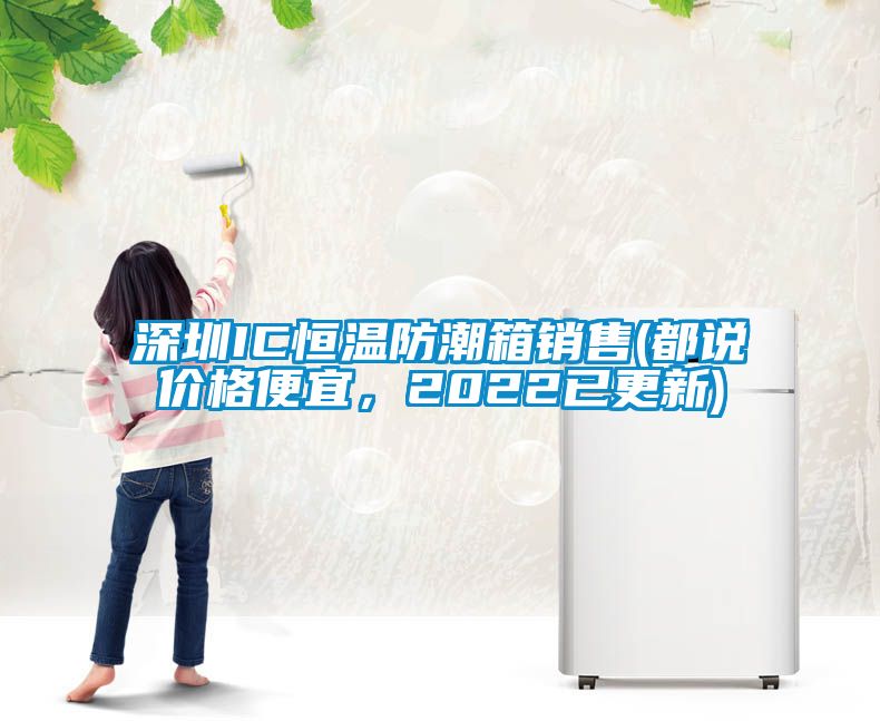 深圳IC恒溫防潮箱銷售(都說價格便宜，2022已更新)