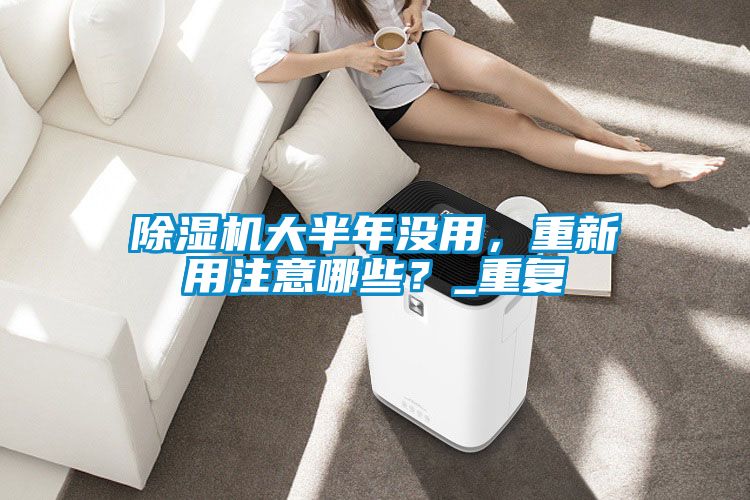 除濕機大半年沒用，重新用注意哪些？_重復