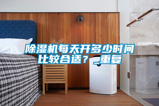除濕機(jī)每天開(kāi)多少時(shí)間比較合適？_重復(fù)