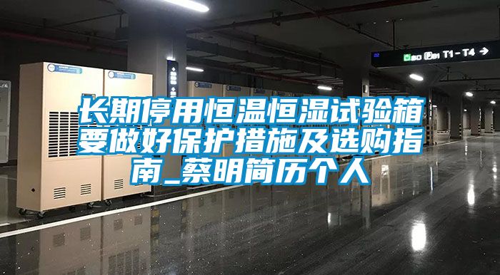 長(zhǎng)期停用恒溫恒濕試驗(yàn)箱要做好保護(hù)措施及選購(gòu)指南_蔡明簡(jiǎn)歷個(gè)人