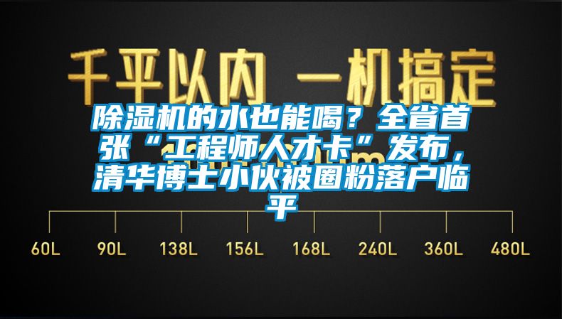 除濕機(jī)的水也能喝？全省首張“工程師人才卡”發(fā)布，清華博士小伙被圈粉落戶臨平