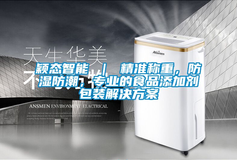 穎態(tài)智能 ｜ 精準(zhǔn)稱重，防濕防潮，專業(yè)的食品添加劑包裝解決方案